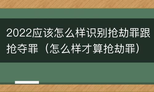 2022应该怎么样识别抢劫罪跟抢夺罪（怎么样才算抢劫罪）