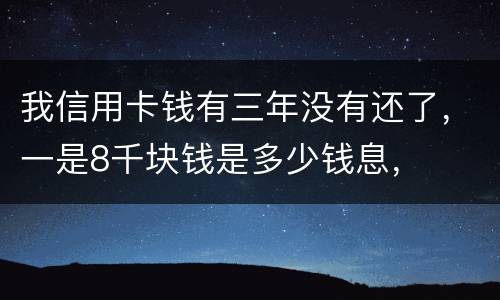 我信用卡钱有三年没有还了，一是8千块钱是多少钱息，