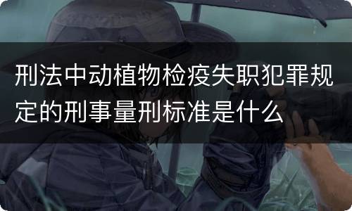 刑法中动植物检疫失职犯罪规定的刑事量刑标准是什么