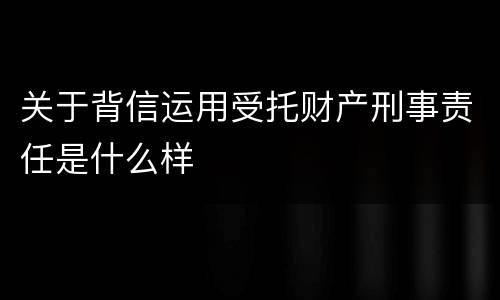 关于背信运用受托财产刑事责任是什么样