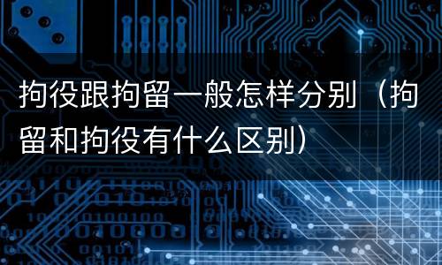 拘役跟拘留一般怎样分别（拘留和拘役有什么区别）