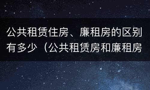 公共租赁住房、廉租房的区别有多少（公共租赁房和廉租房有什么区别）