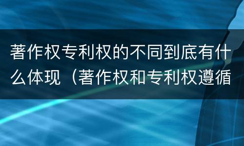 著作权专利权的不同到底有什么体现（著作权和专利权遵循的理念）