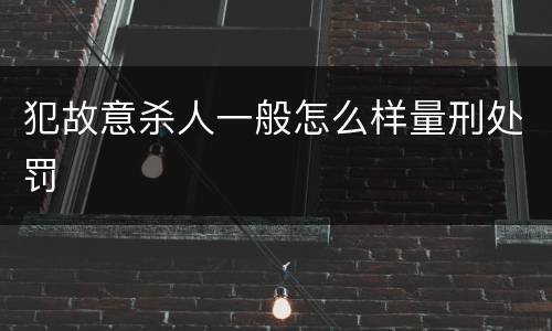犯故意杀人一般怎么样量刑处罚