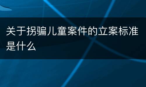 关于拐骗儿童案件的立案标准是什么