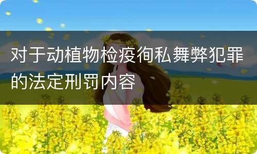 对于动植物检疫徇私舞弊犯罪的法定刑罚内容 对于动植物检疫徇私舞弊犯罪的法定刑罚内容