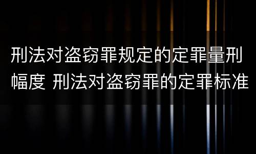 刑法对盗窃罪规定的定罪量刑幅度 刑法对盗窃罪的定罪标准