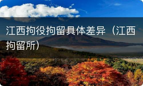 江西拘役拘留具体差异（江西拘留所）