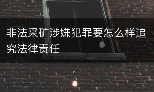 非法采矿涉嫌犯罪要怎么样追究法律责任
