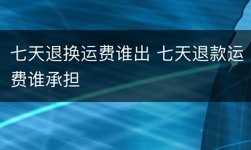 七天退换运费谁出 七天退款运费谁承担