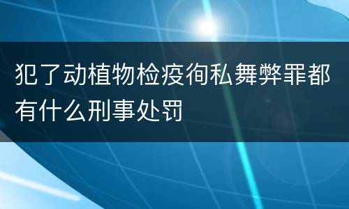 犯了动植物检疫徇私舞弊罪都有什么刑事处罚