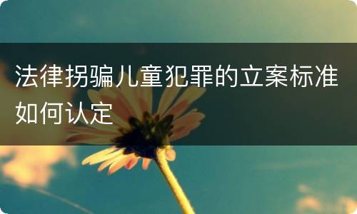 法律拐骗儿童犯罪的立案标准如何认定