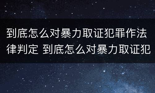 到底怎么对暴力取证犯罪作法律判定 到底怎么对暴力取证犯罪作法律判定呢