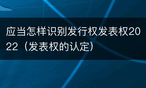 应当怎样识别发行权发表权2022（发表权的认定）