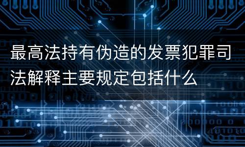 最高法持有伪造的发票犯罪司法解释主要规定包括什么