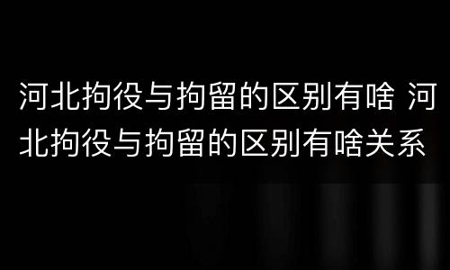 河北拘役与拘留的区别有啥 河北拘役与拘留的区别有啥关系