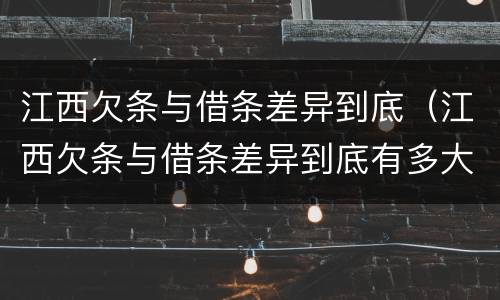 江西欠条与借条差异到底（江西欠条与借条差异到底有多大）