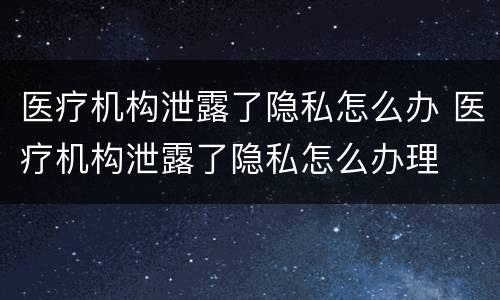 医疗机构泄露了隐私怎么办 医疗机构泄露了隐私怎么办理