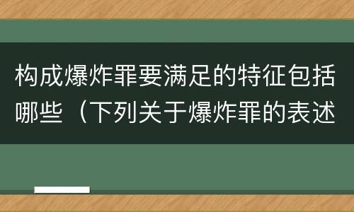 构成爆炸罪要满足的特征包括哪些（下列关于爆炸罪的表述不正确的是）