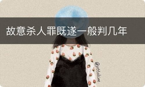 故意杀人罪既遂一般判几年