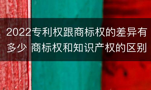2022专利权跟商标权的差异有多少 商标权和知识产权的区别