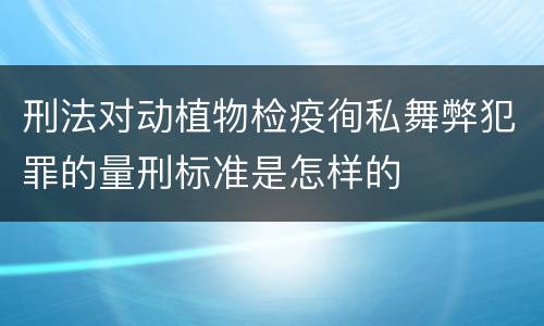 刑法对动植物检疫徇私舞弊犯罪的量刑标准是怎样的