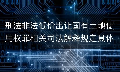 刑法非法低价出让国有土地使用权罪相关司法解释规定具体是什么