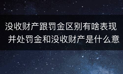 没收财产跟罚金区别有啥表现 并处罚金和没收财产是什么意思