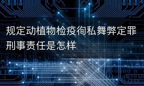 规定动植物检疫徇私舞弊定罪刑事责任是怎样