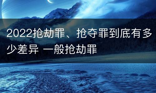 2022抢劫罪、抢夺罪到底有多少差异 一般抢劫罪