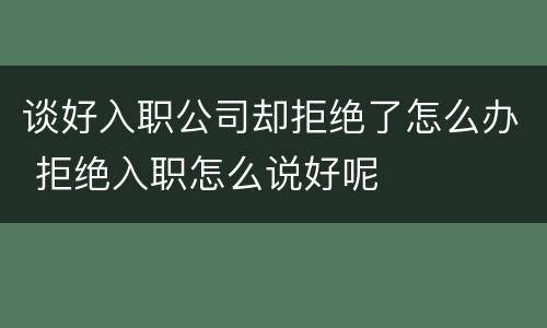 谈好入职公司却拒绝了怎么办 拒绝入职怎么说好呢