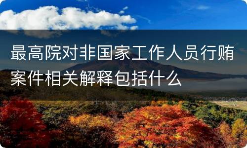 最高院对非国家工作人员行贿案件相关解释包括什么