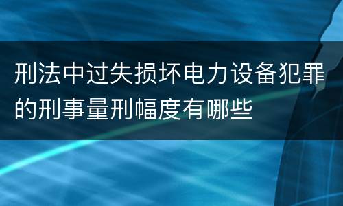 刑法中过失损坏电力设备犯罪的刑事量刑幅度有哪些