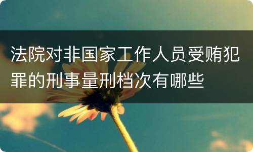 法院对非国家工作人员受贿犯罪的刑事量刑档次有哪些