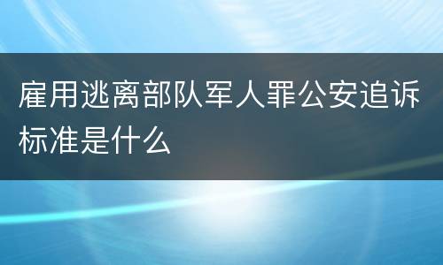 雇用逃离部队军人罪公安追诉标准是什么