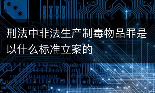 刑法中非法生产制毒物品罪是以什么标准立案的