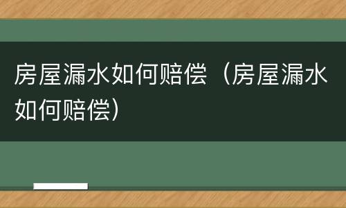 房屋漏水如何赔偿（房屋漏水如何赔偿）