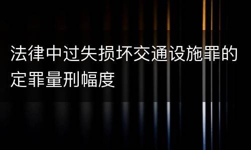 法律中过失损坏交通设施罪的定罪量刑幅度
