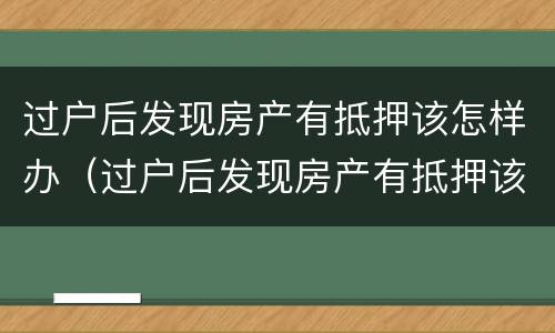 过户后发现房产有抵押该怎样办（过户后发现房产有抵押该怎样办呢）