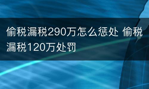 偷税漏税290万怎么惩处 偷税漏税120万处罚