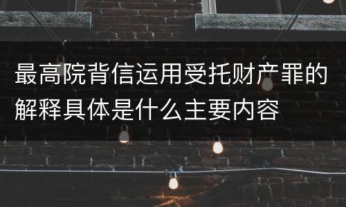 最高院背信运用受托财产罪的解释具体是什么主要内容