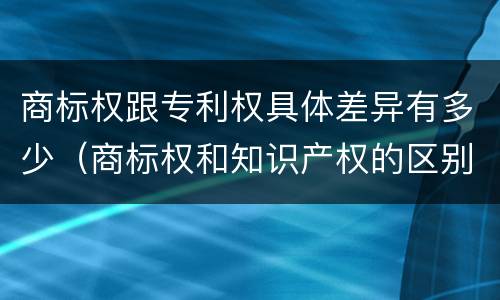 商标权跟专利权具体差异有多少（商标权和知识产权的区别）