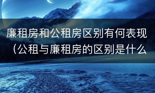 廉租房和公租房区别有何表现（公租与廉租房的区别是什么）