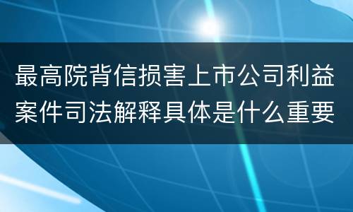 最高院背信损害上市公司利益案件司法解释具体是什么重要规定