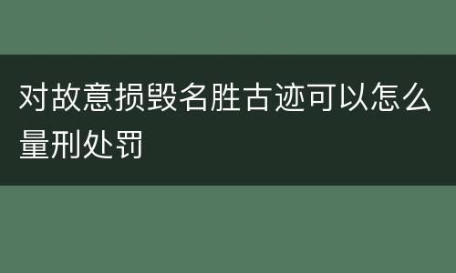 对故意损毁名胜古迹可以怎么量刑处罚