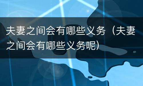 夫妻之间会有哪些义务（夫妻之间会有哪些义务呢）