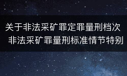 关于非法采矿罪定罪量刑档次 非法采矿罪量刑标准情节特别严重