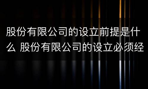 股份有限公司的设立前提是什么 股份有限公司的设立必须经过