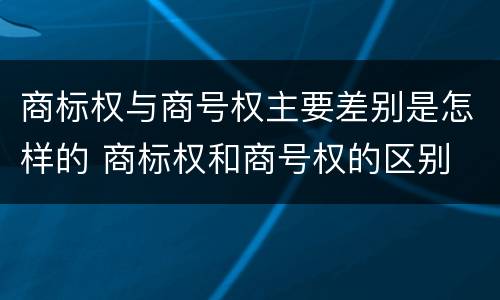 商标权与商号权主要差别是怎样的 商标权和商号权的区别