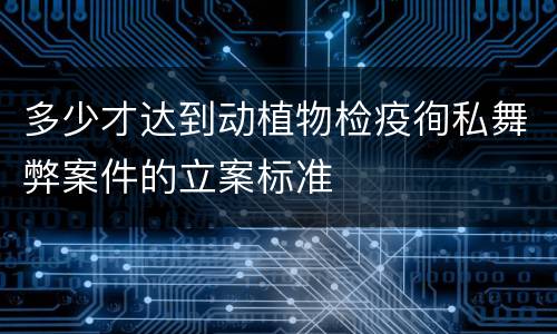 多少才达到动植物检疫徇私舞弊案件的立案标准